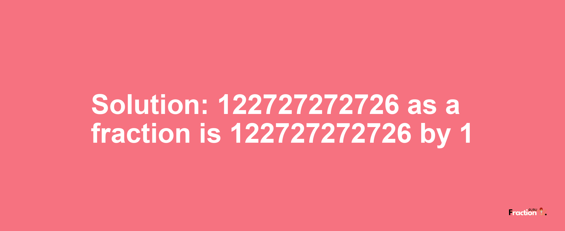 Solution:122727272726 as a fraction is 122727272726/1